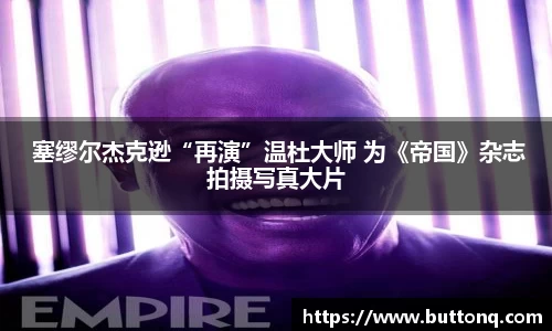 NG大舞台 塞缪尔杰克逊“再演”温杜大师 为《帝国》杂志拍摄写真大片